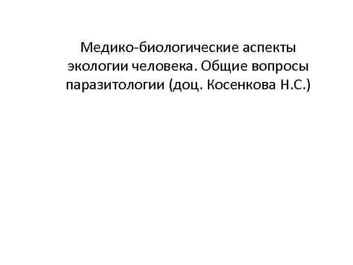 Медико-биологические аспекты экологии человека. Общие вопросы паразитологии (доц. Косенкова Н. С. ) 