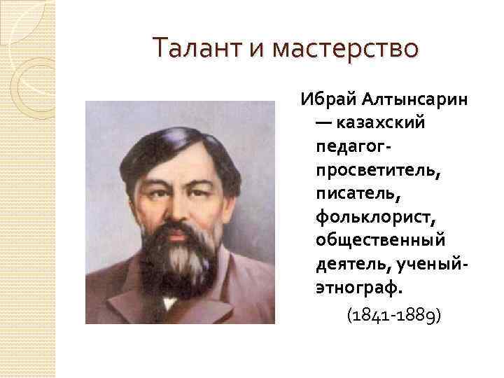 Талант и мастерство Ибрай Алтынсарин — казахский педагогпросветитель, писатель, фольклорист, общественный деятель, ученыйэтнограф. (1841