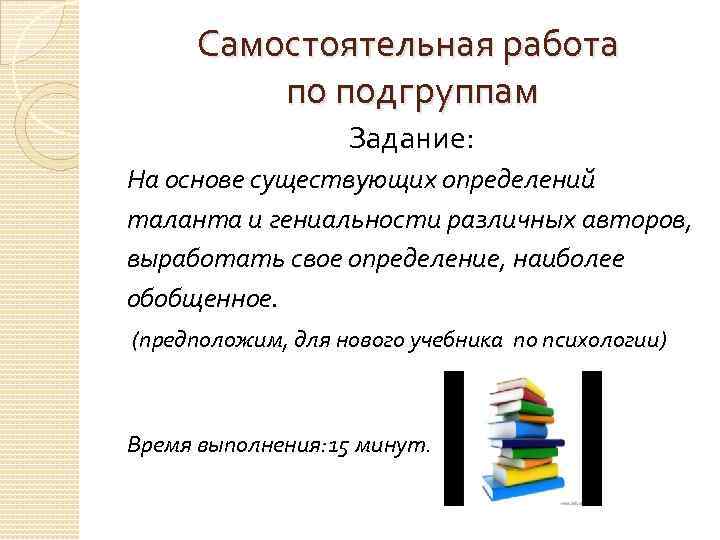 Самостоятельная работа по подгруппам Задание: На основе существующих определений таланта и гениальности различных авторов,