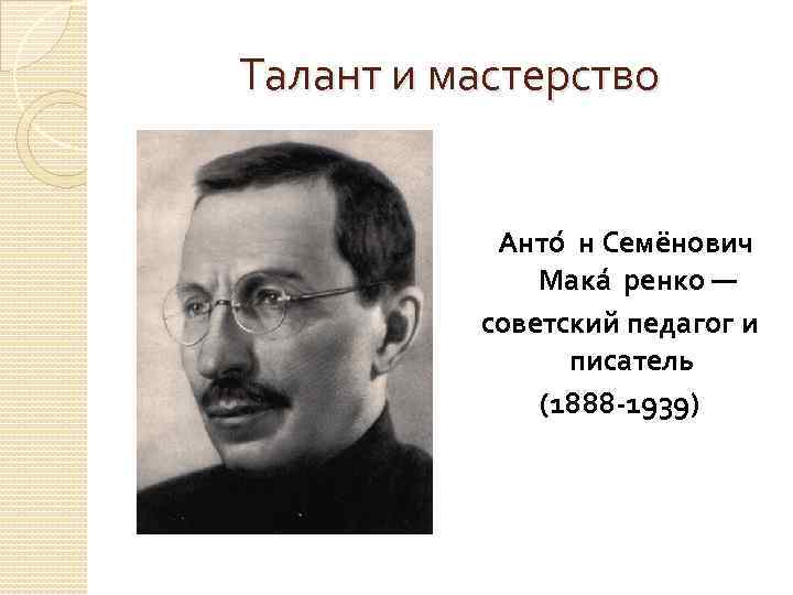 Талант и мастерство Анто н Семёнович Мака ренко — советский педагог и писатель (1888