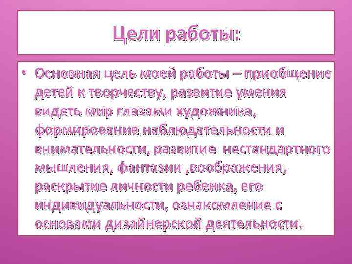 Цели работы: • Основная цель моей работы – приобщение детей к творчеству, развитие умения