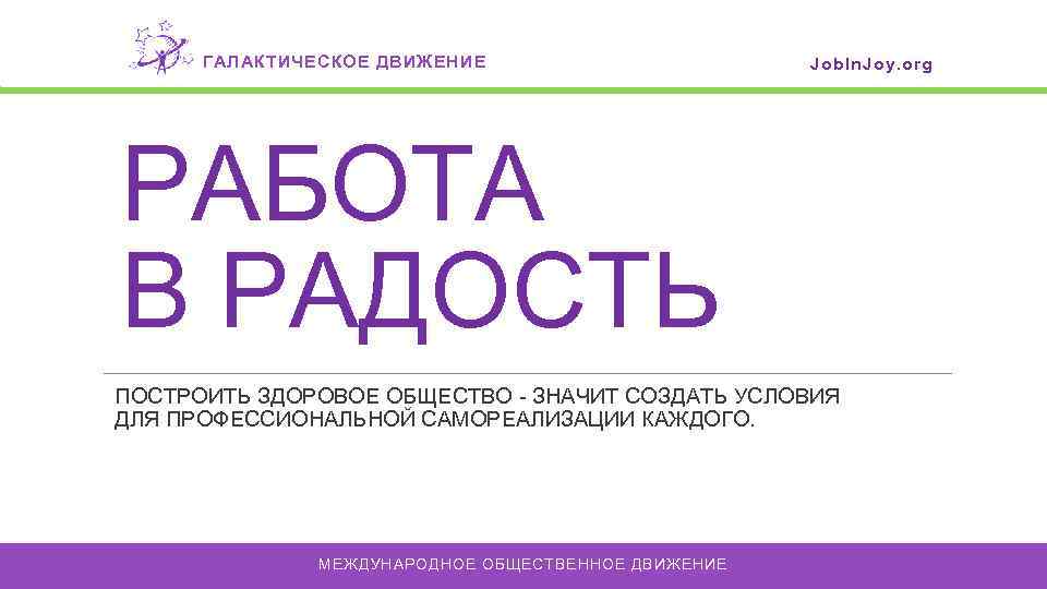 ГАЛАКТИЧЕСКОЕ ДВИЖЕНИЕ Job. In. Joy. org РАБОТА В РАДОСТЬ ПОСТРОИТЬ ЗДОРОВОЕ ОБЩЕСТВО - ЗНАЧИТ