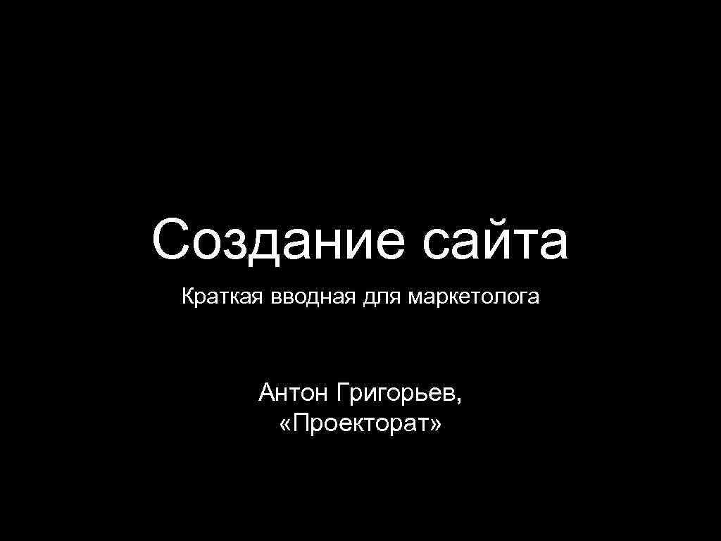 Создание сайта Краткая вводная для маркетолога Антон Григорьев, «Проекторат» 