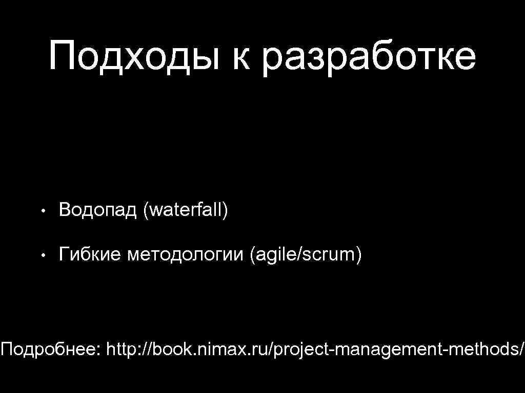 Подходы к разработке • Водопад (waterfall) • Гибкие методологии (agile/scrum) Подробнее: http: //book. nimax.
