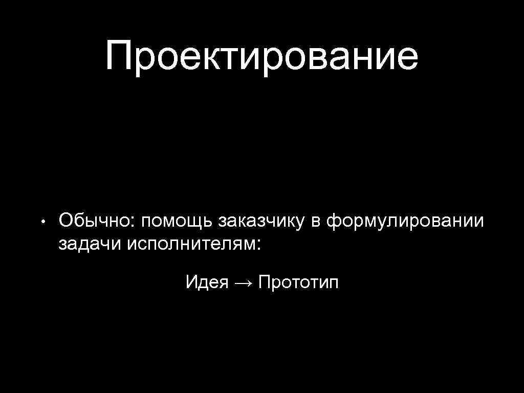Проектирование • Обычно: помощь заказчику в формулировании задачи исполнителям: Идея → Прототип 