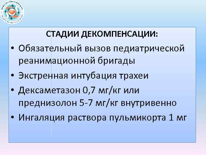 СТАДИИ ДЕКОМПЕНСАЦИИ: • Обязательный вызов педиатрической реанимационной бригады • Экстренная интубация трахеи • Дексаметазон