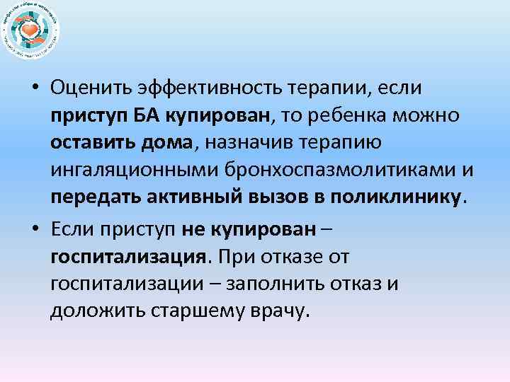  • Оценить эффективность терапии, если приступ БА купирован, то ребенка можно оставить дома,