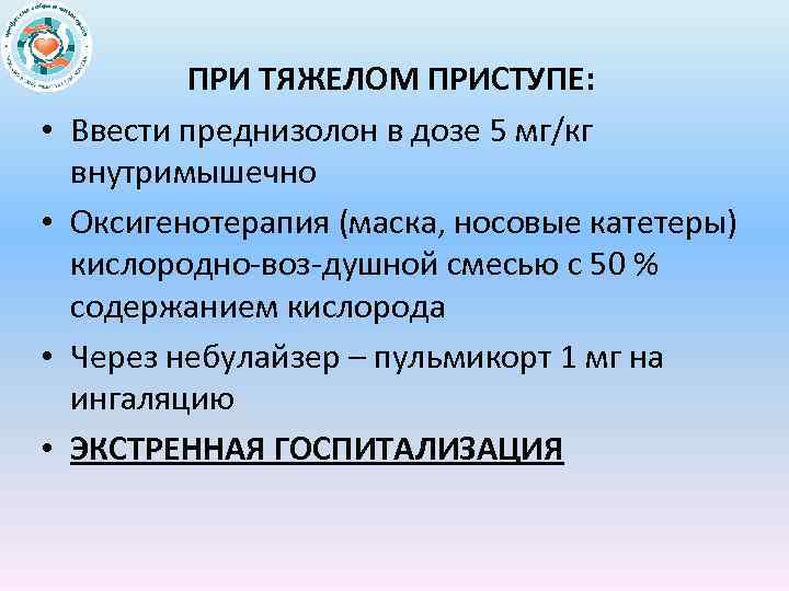  • • ПРИ ТЯЖЕЛОМ ПРИСТУПЕ: Ввести преднизолон в дозе 5 мг/кг внутримышечно Оксигенотерапия