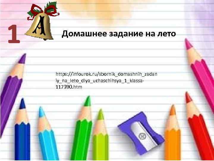 Домашнее задание на лето https: //infourok. ru/sbornik_domashnih_zadan iy_na_leto_dlya_uchaschihsya_1_klassa 117390. htm 