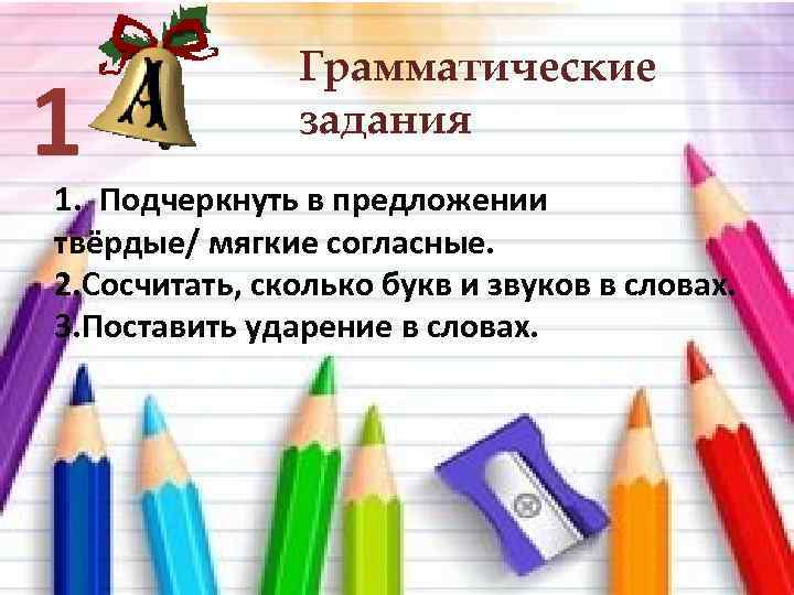 1 Грамматические задания 1. Подчеркнуть в предложении твёрдые/ мягкие согласные. 2. Сосчитать, сколько букв