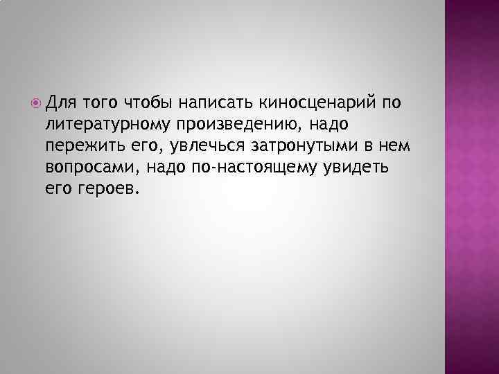  Для того чтобы написать киносценарий по литературному произведению, надо пережить его, увлечься затронутыми