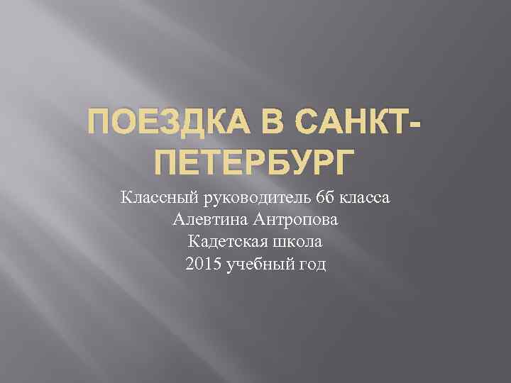 ПОЕЗДКА В САНКТПЕТЕРБУРГ Классный руководитель 6 б класса Алевтина Антропова Кадетская школа 2015 учебный