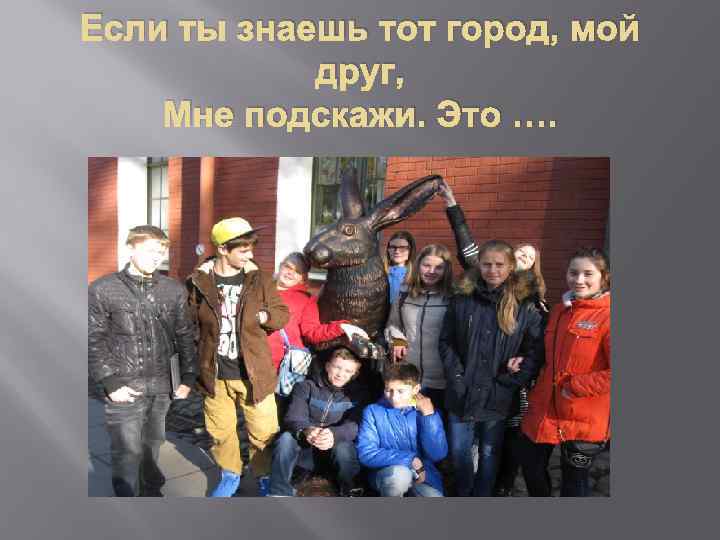 Если ты знаешь тот город, мой друг, Мне подскажи. Это …. 