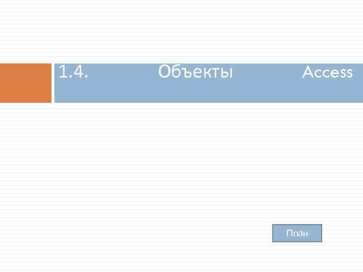 1. 4. Объекты Access План 