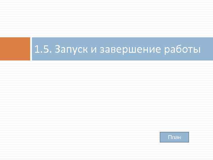 1. 5. Запуск и завершение работы План 