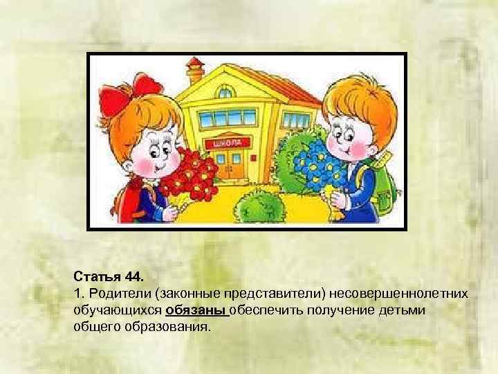 Статья 44. 1. Родители (законные представители) несовершеннолетних обучающихся обязаны обеспечить получение детьми общего образования.