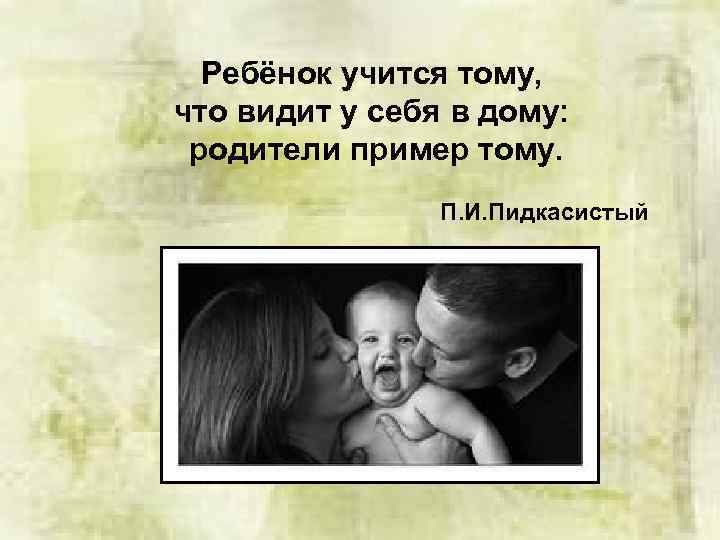 Ребёнок учится тому, что видит у себя в дому: родители пример тому. П. И.