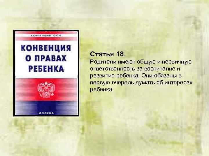 Статья 18. Родители имеют общую и первичную ответственность за воспитание и развитие ребенка. Они