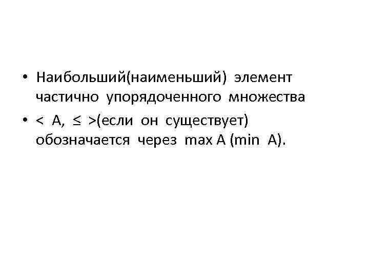  • Наибольший(наименьший) элемент частично упорядоченного множества • < А, ≤ >(если он существует)