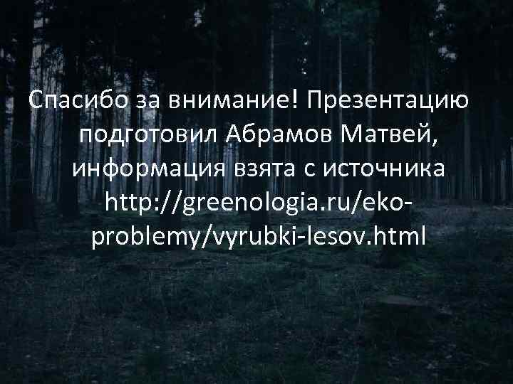 Спасибо за внимание! Презентацию подготовил Абрамов Матвей, информация взята с источника http: //greenologia. ru/ekoproblemy/vyrubki-lesov.