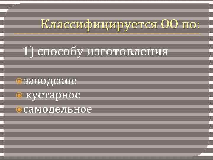 Классифицируется ОО по: 1) способу изготовления заводское кустарное самодельное 
