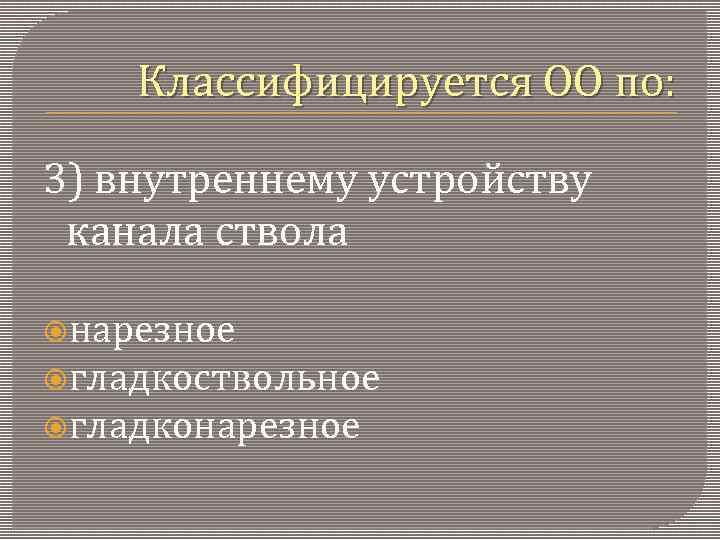 Классифицируется ОО по: 3) внутреннему устройству канала ствола нарезное гладкоствольное гладконарезное 