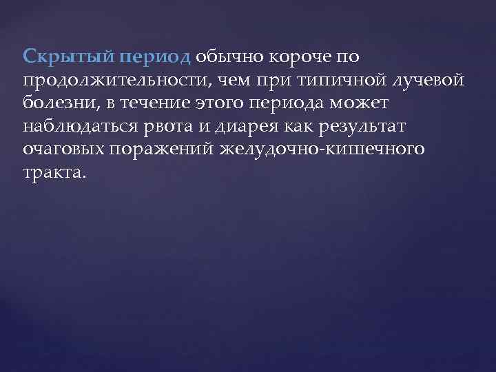 Скрытый период обычно короче по продолжительности, чем при типичной лучевой болезни, в течение этого