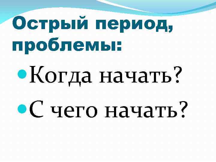 Острый период, проблемы: Когда начать? С чего начать? 