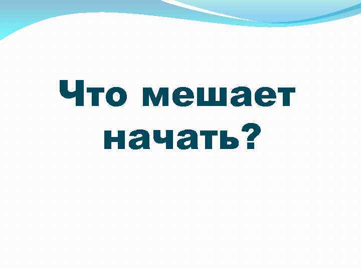 Что мешает начать? 