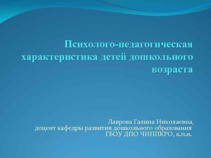 Психолого-педагогическая характеристика детей дошкольного возраста Лаврова Галина Николаевна, доцент кафедры развития дошкольного образования ГБОУ