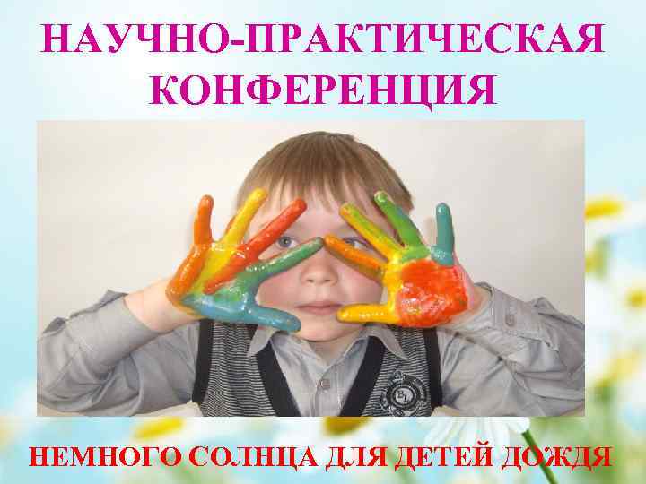 НАУЧНО-ПРАКТИЧЕСКАЯ КОНФЕРЕНЦИЯ НЕМНОГО СОЛНЦА ДЛЯ ДЕТЕЙ ДОЖДЯ 