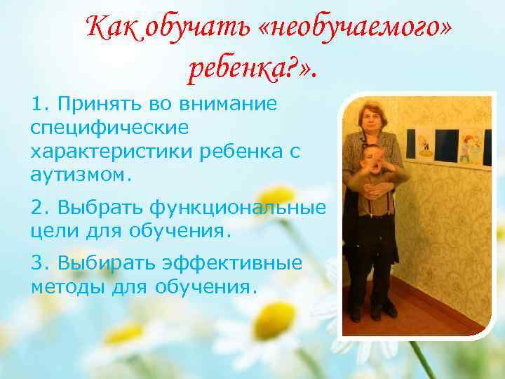 Как обучать «необучаемого» ребенка? » . 1. Принять во внимание специфические характеристики ребенка с