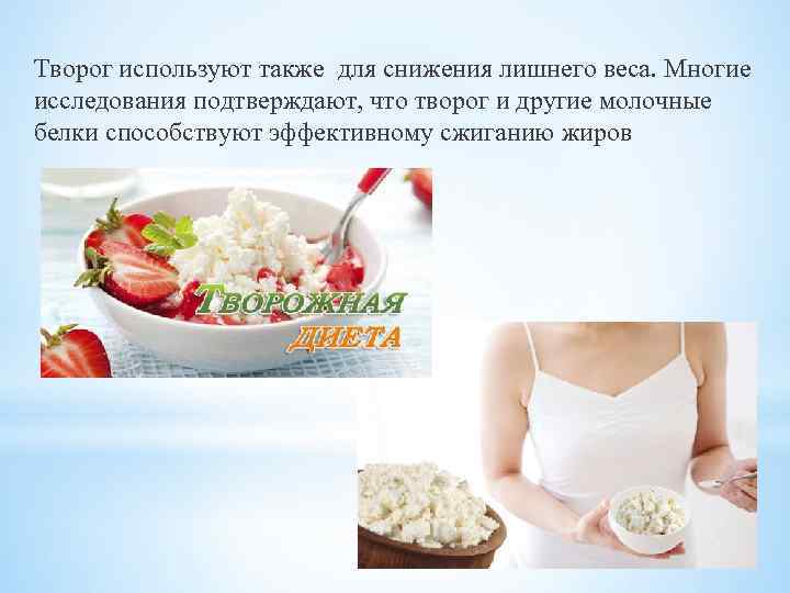 Творог используют также для снижения лишнего веса. Многие исследования подтверждают, что творог и другие