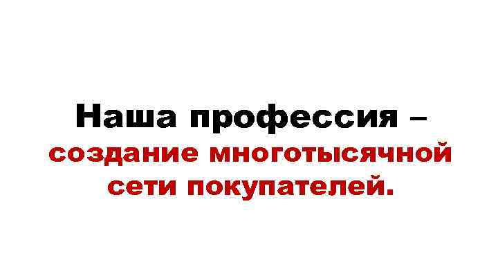 Наша профессия – создание многотысячной сети покупателей. 