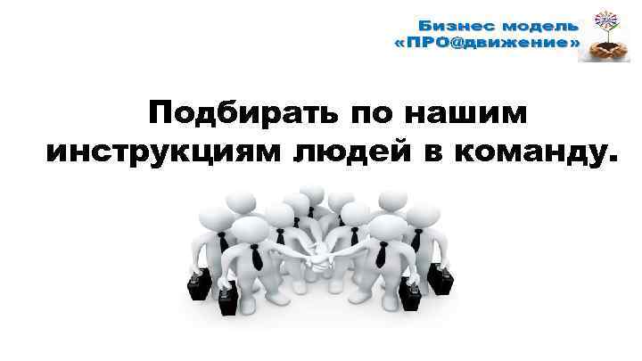 Подбирать по нашим инструкциям людей в команду. 