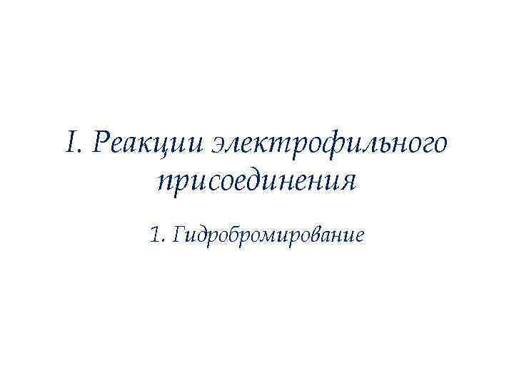 I. Реакции электрофильного присоединения 1. Гидробромирование 