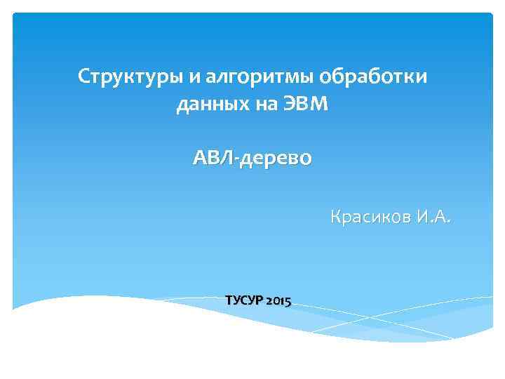 Структуры и алгоритмы обработки данных на ЭВМ АВЛ-дерево Красиков И. А. ТУСУР 2015 