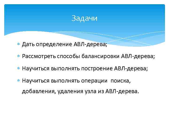 Задачи Дать определение АВЛ-дерева; Рассмотреть способы балансировки АВЛ-дерева; Научиться выполнять построение АВЛ-дерева; Научиться выполнять