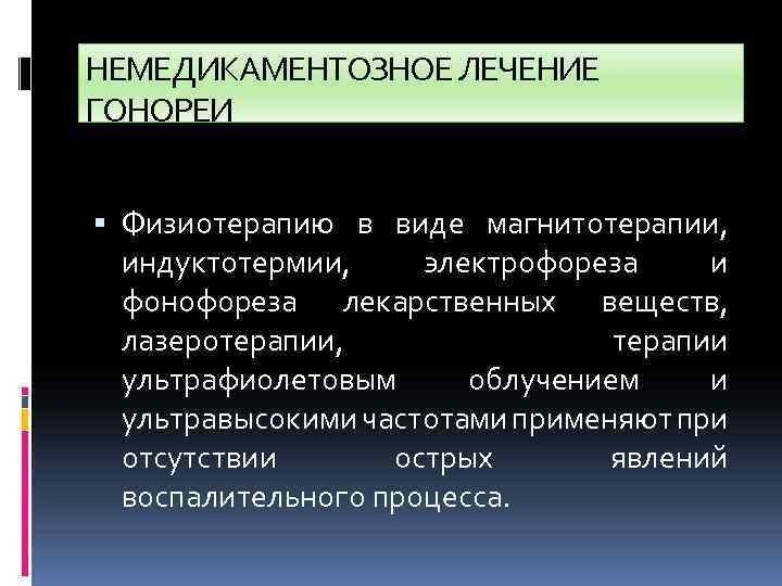 НЕМЕДИКАМЕНТОЗНОЕ ЛЕЧЕНИЕ ГОНОРЕИ Физиотерапию в виде магнитотерапии, индуктотермии, электрофореза и фонофореза лекарственных веществ, лазеротерапии,