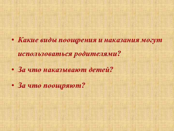  • Какие виды поощрения и наказания могут использоваться родителями? • За что наказывают