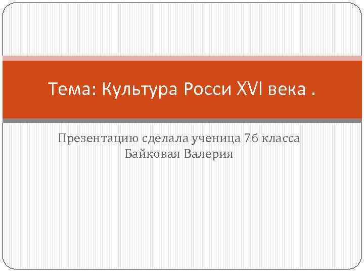 Тема: Культура Росси XVI века. Презентацию сделала ученица 7 б класса Байковая Валерия 