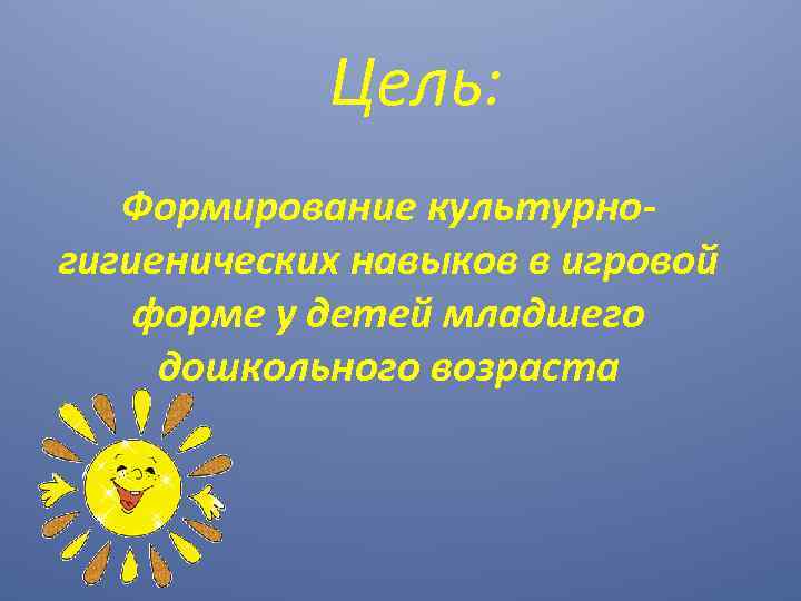 Цель: Формирование культурногигиенических навыков в игровой форме у детей младшего дошкольного возраста 