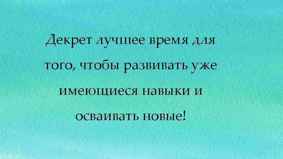 Декрет лучшее время для того, чтобы развивать уже имеющиеся навыки и осваивать новые! 