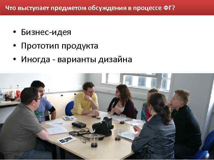 Что выступает предметом обсуждения в процессе ФГ? • Бизнес-идея • Прототип продукта • Иногда