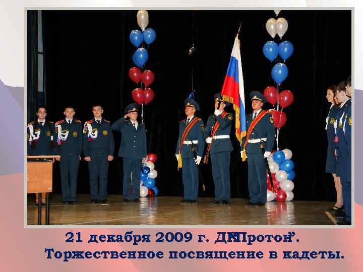 21 декабря 2009 г. ДКПротон “ ”. Торжественное посвящение в кадеты. 