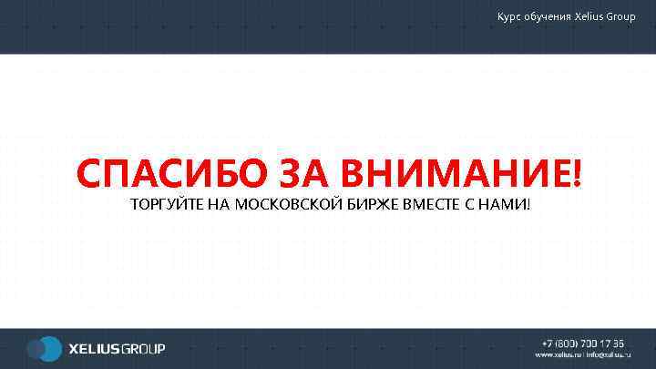 Курс обучения Xelius Group СПАСИБО ЗА ВНИМАНИЕ! ТОРГУЙТЕ НА МОСКОВСКОЙ БИРЖЕ ВМЕСТЕ С НАМИ!