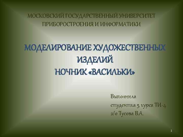 МОСКОВСКИЙ ГОСУДАРСТВЕННЫЙ УНИВЕРСИТЕТ ПРИБОРОСТРОЕНИЯ И ИНФОРМАТИКИ МОДЕЛИРОВАНИЕ ХУДОЖЕСТВЕННЫХ ИЗДЕЛИЙ НОЧНИК «ВАСИЛЬКИ» Выполнила студентка 5