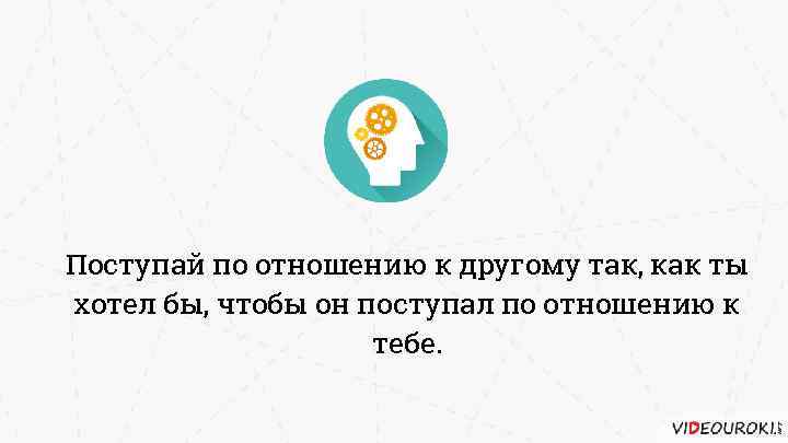 Поступай по отношению к другому так, как ты хотел бы, чтобы он поступал по