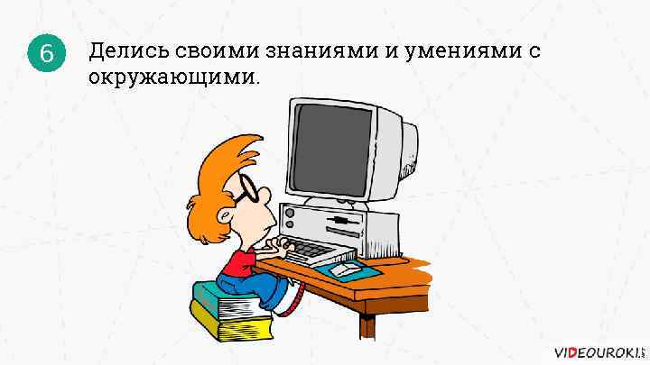 6 Делись своими знаниями и умениями с окружающими. 