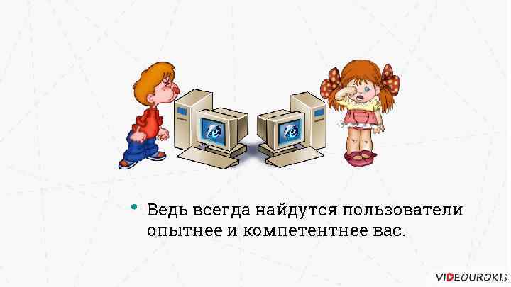 Ведь всегда найдутся пользователи опытнее и компетентнее вас. 